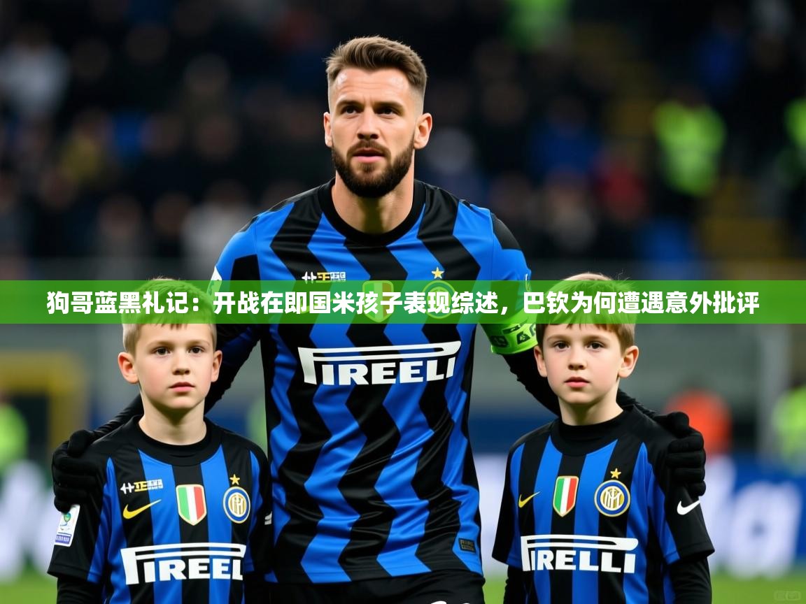 2025开云体育app网页版入口狗哥蓝黑礼记：开战在即国米孩子表现综述，巴钦为何遭遇意外批评  第4张