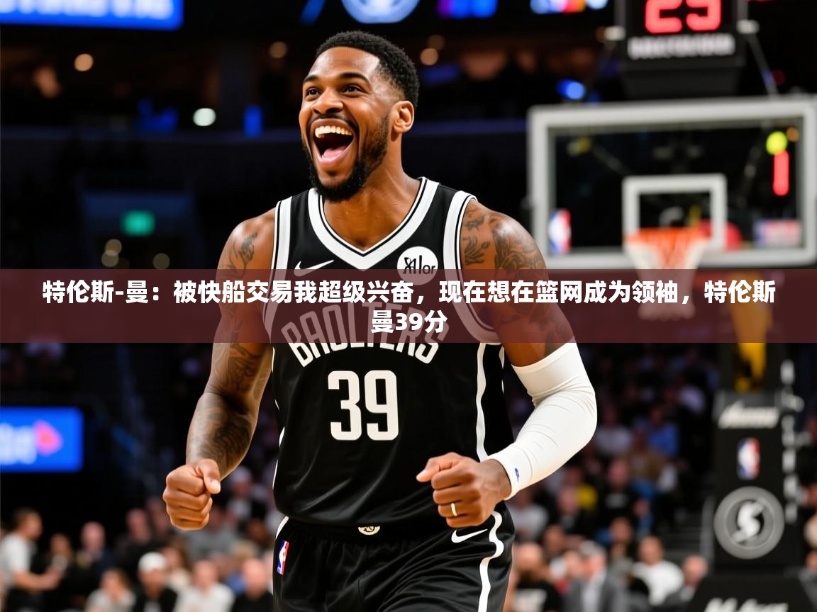 2025云开体育app官网入口网页版特伦斯-曼：被快船交易我超级兴奋，现在想在篮网成为领袖，特伦斯曼39分  第2张