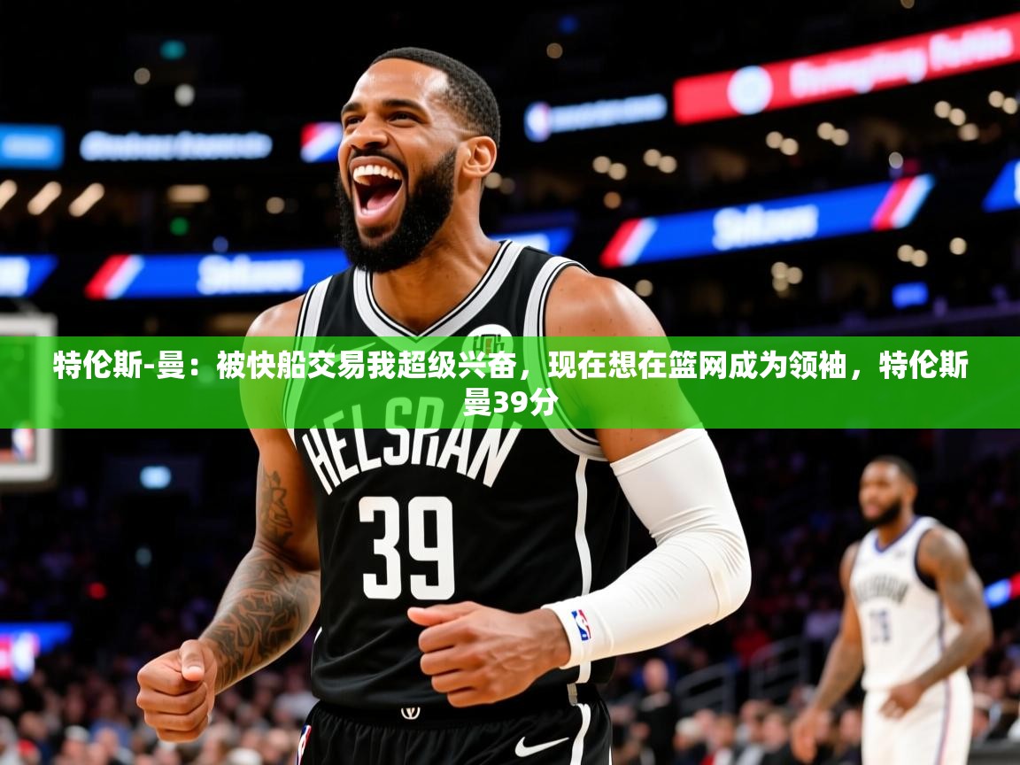 2025云开体育app官网入口网页版特伦斯-曼：被快船交易我超级兴奋，现在想在篮网成为领袖，特伦斯曼39分  第4张