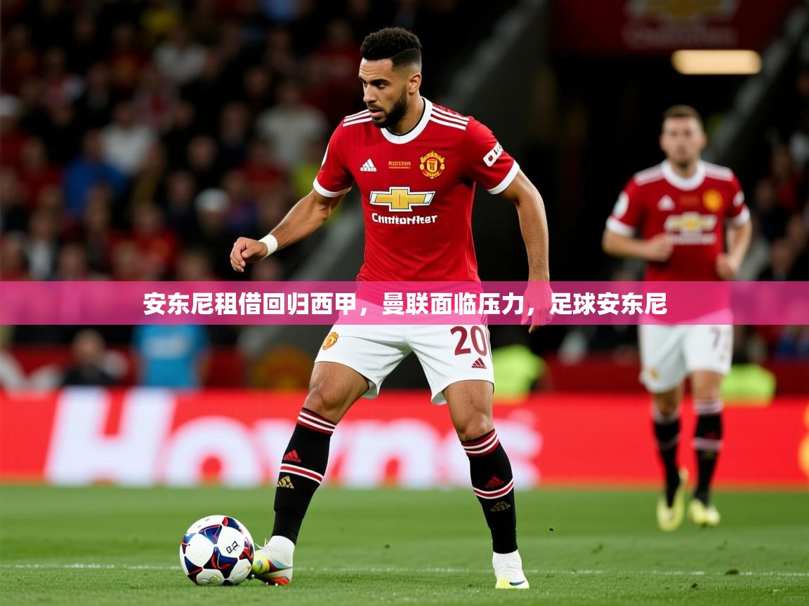 2025开云体育注册安东尼租借回归西甲，曼联面临压力，足球安东尼  第2张