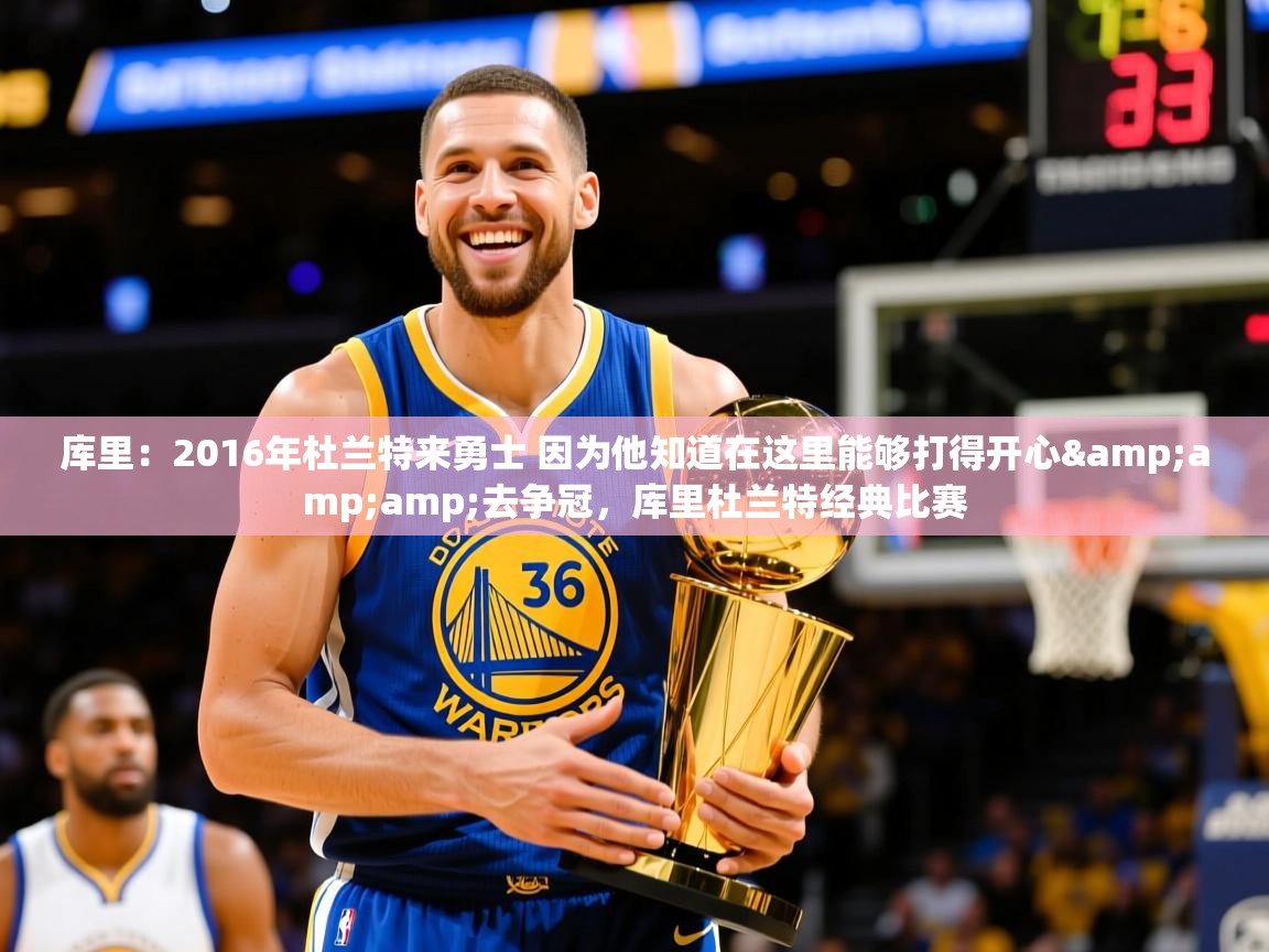2025云开体育官方网站登录库里：2016年杜兰特来勇士 因为他知道在这里能够打得开心&amp;amp;去争冠，库里杜兰特经典比赛  第2张