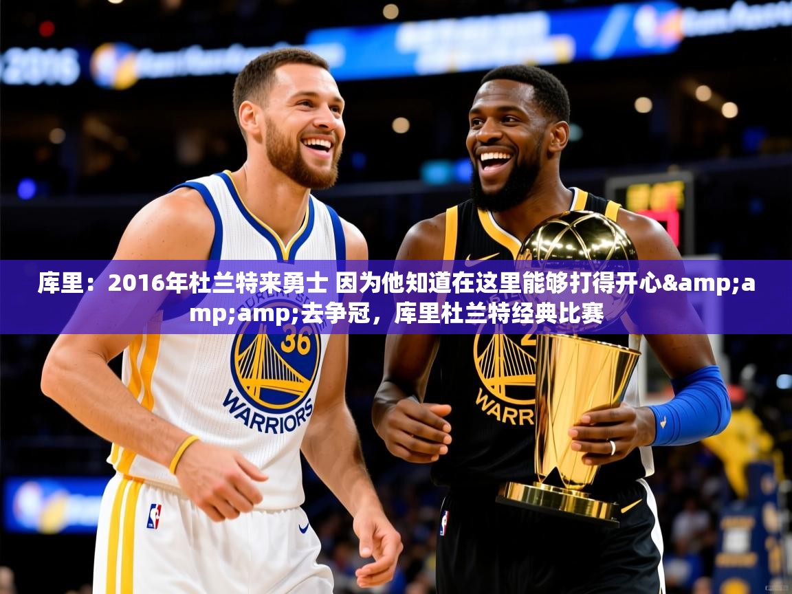 2025云开体育官方网站登录库里：2016年杜兰特来勇士 因为他知道在这里能够打得开心&amp;amp;去争冠，库里杜兰特经典比赛  第4张