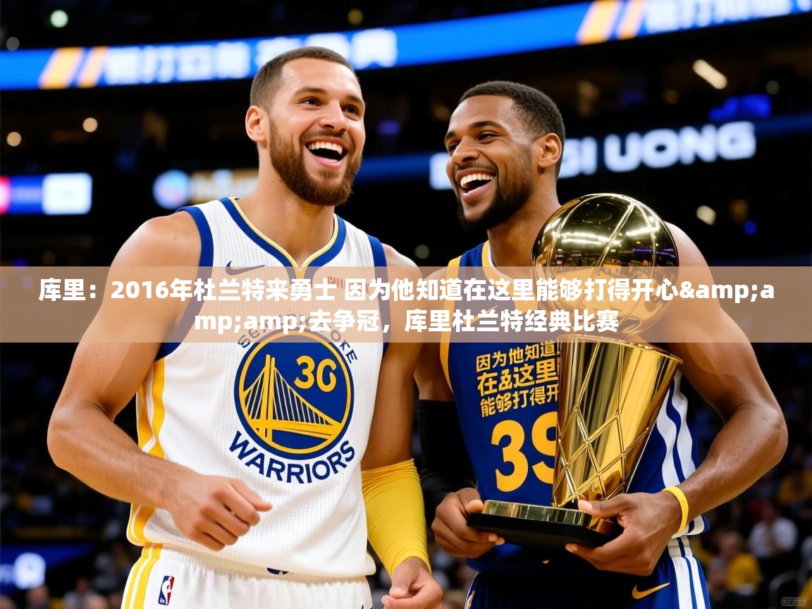 2025云开体育官方网站登录库里：2016年杜兰特来勇士 因为他知道在这里能够打得开心&amp;amp;去争冠，库里杜兰特经典比赛  第3张