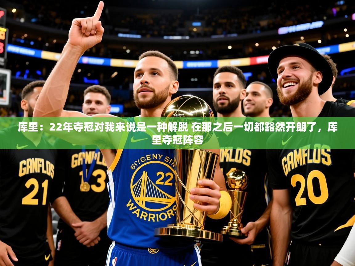 2025云开体育官网库里：22年夺冠对我来说是一种解脱 在那之后一切都豁然开朗了，库里夺冠阵容  第3张