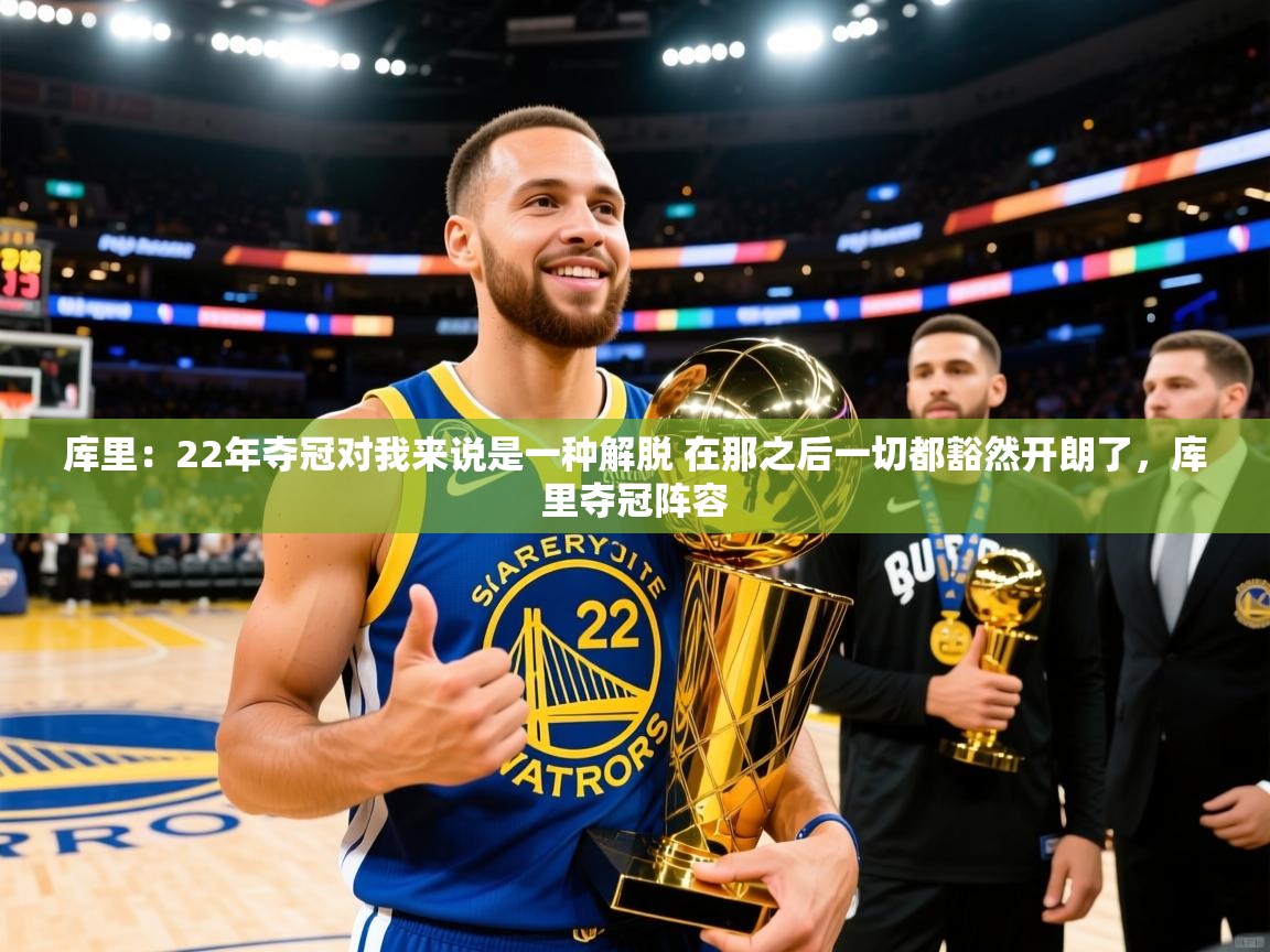 2025云开体育官网库里：22年夺冠对我来说是一种解脱 在那之后一切都豁然开朗了，库里夺冠阵容  第2张