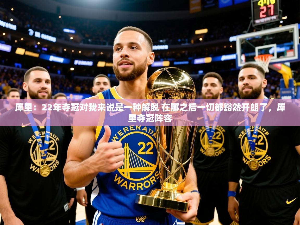 2025云开体育官网库里：22年夺冠对我来说是一种解脱 在那之后一切都豁然开朗了，库里夺冠阵容  第4张