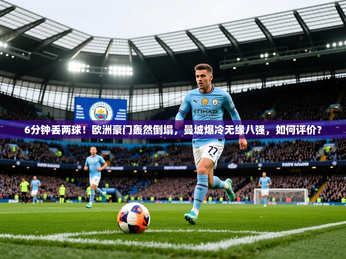 2025kaiyun体育入口6分钟丢两球！欧洲豪门轰然倒塌，曼城爆冷无缘八强，如何评价？  第1张