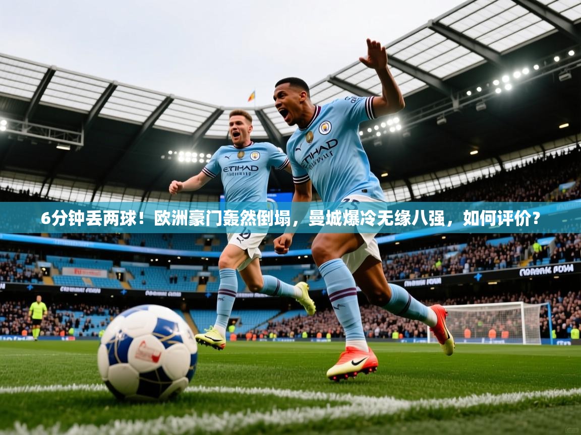 2025kaiyun体育入口6分钟丢两球！欧洲豪门轰然倒塌，曼城爆冷无缘八强，如何评价？  第2张