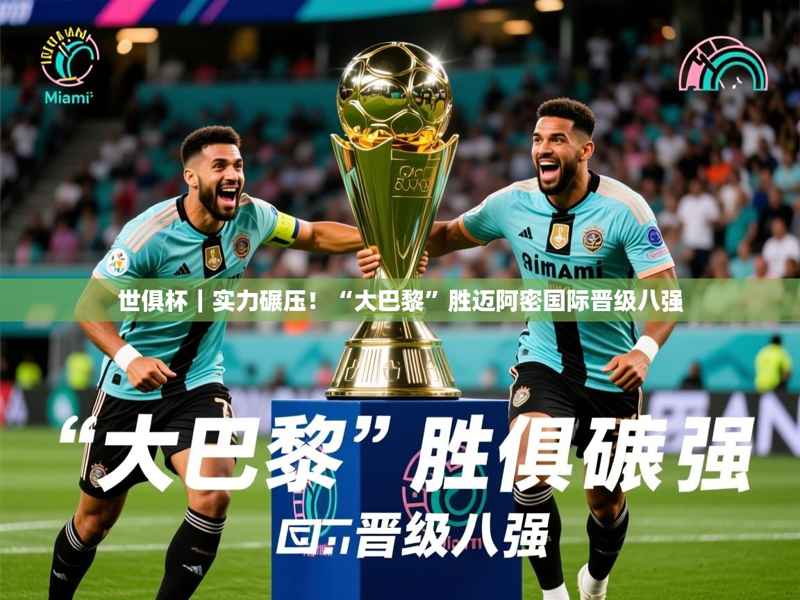 2025开云kaiyun体育app入口下载官网世俱杯｜实力碾压！“大巴黎”胜迈阿密国际晋级八强  第1张