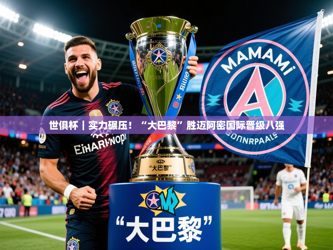 2025开云kaiyun体育app入口下载官网世俱杯｜实力碾压！“大巴黎”胜迈阿密国际晋级八强  第2张