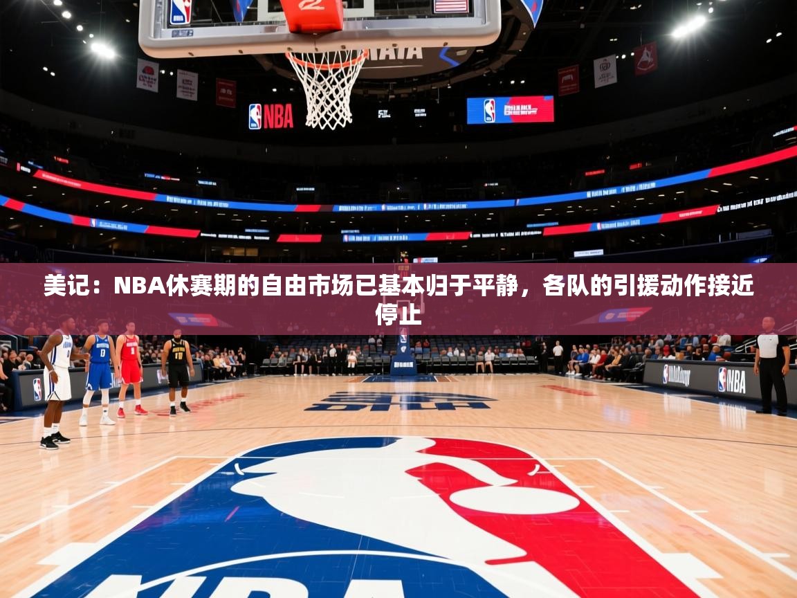 2025开云体育注册11美记：NBA休赛期的自由市场已基本归于平静，各队的引援动作接近停止  第3张