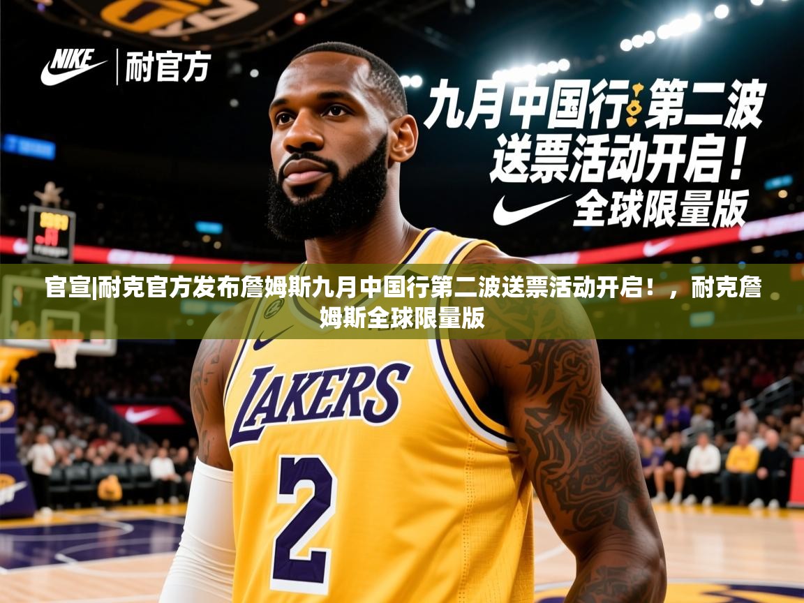 2025云开体育官方网站登录官宣|耐克官方发布詹姆斯九月中国行第二波送票活动开启！，耐克詹姆斯全球限量版  第2张