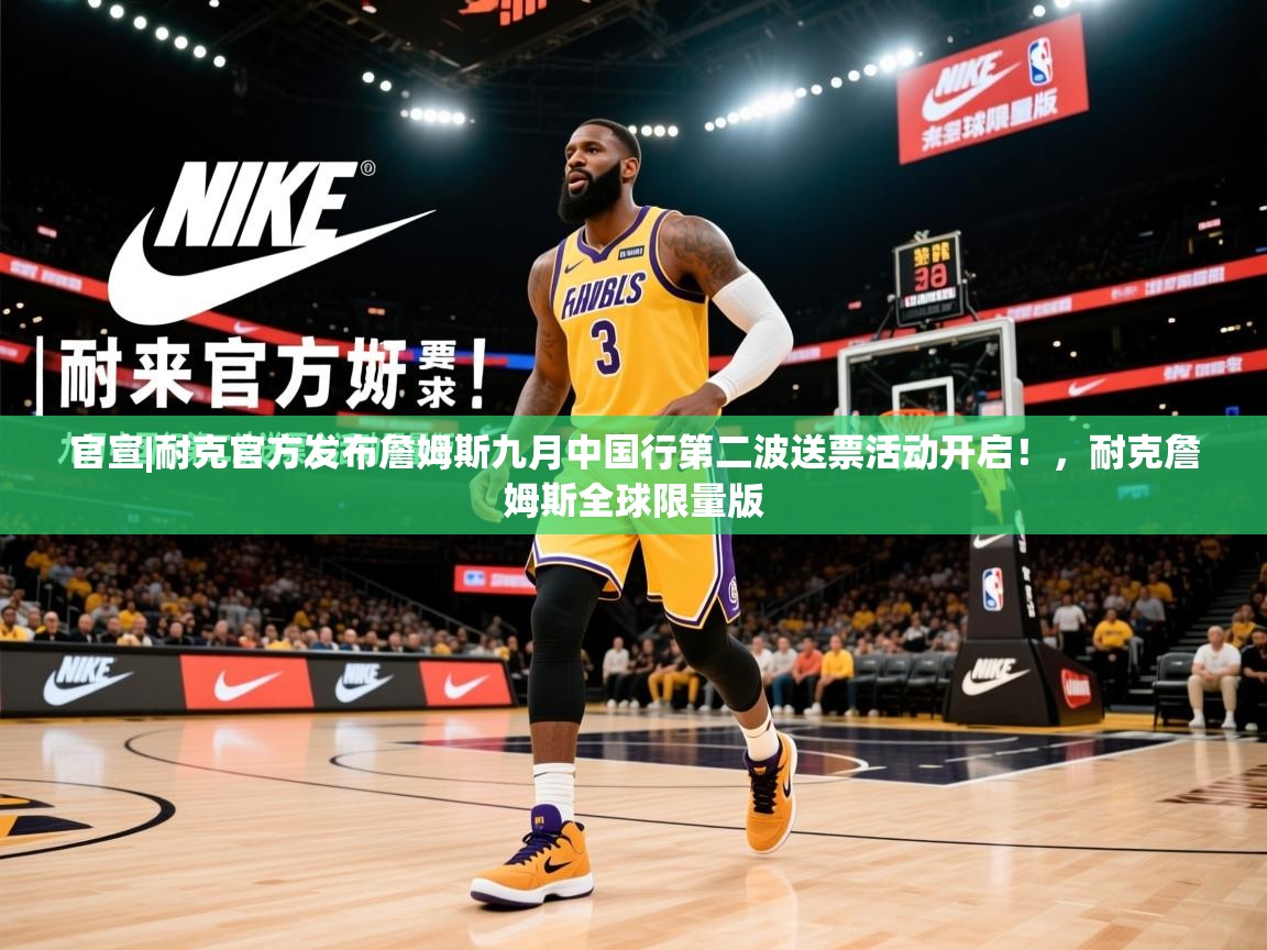 2025云开体育官方网站登录官宣|耐克官方发布詹姆斯九月中国行第二波送票活动开启！，耐克詹姆斯全球限量版  第3张