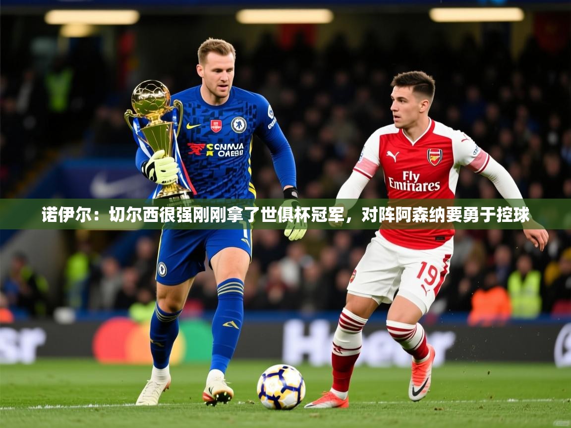 2025开云体育注册app诺伊尔：切尔西很强刚刚拿了世俱杯冠军，对阵阿森纳要勇于控球  第1张