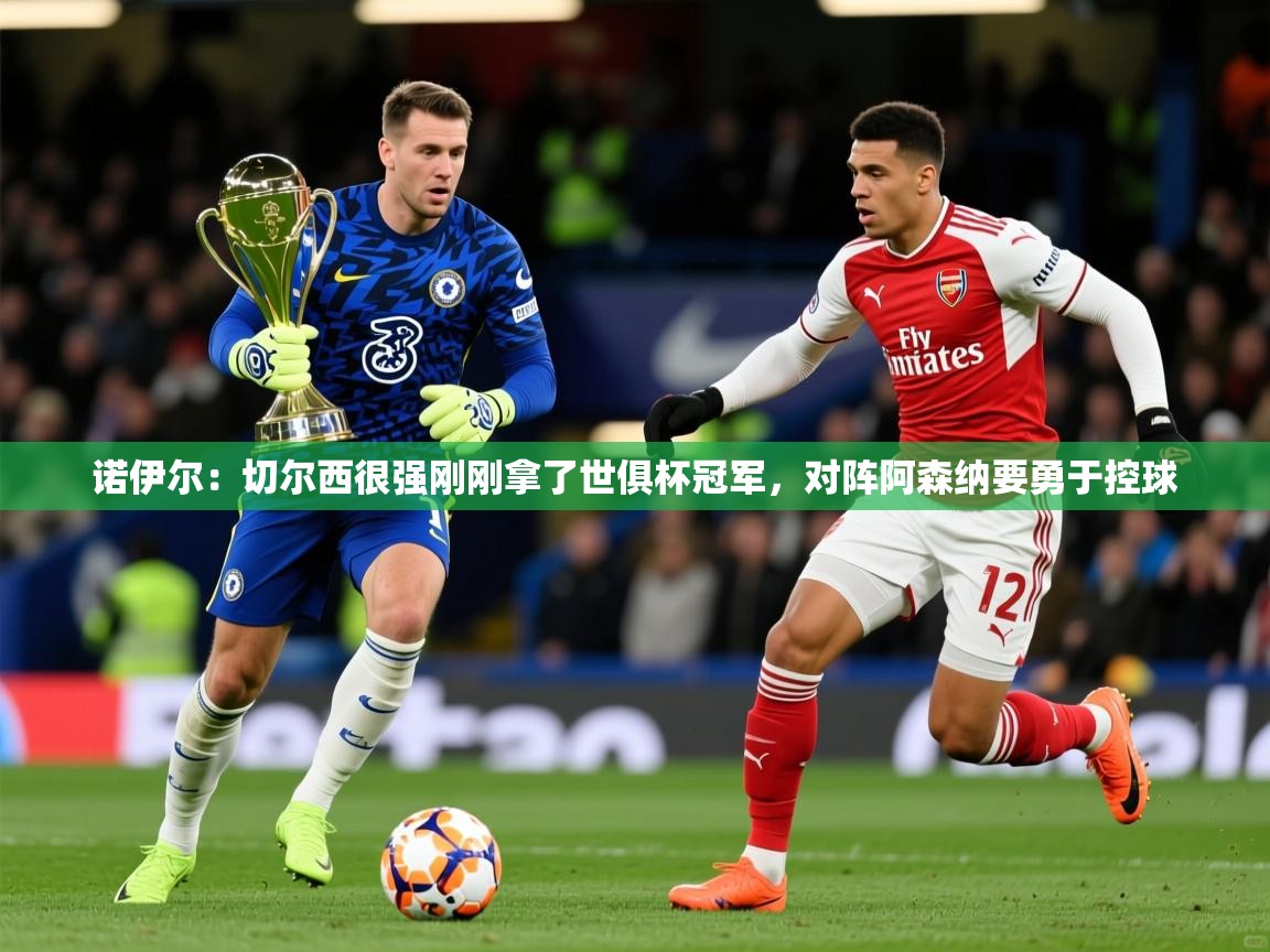 2025开云体育注册app诺伊尔：切尔西很强刚刚拿了世俱杯冠军，对阵阿森纳要勇于控球  第2张