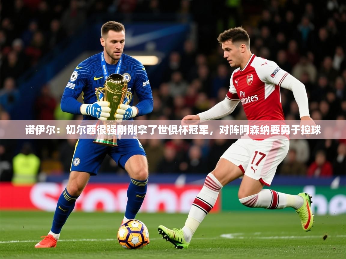 2025开云体育注册app诺伊尔：切尔西很强刚刚拿了世俱杯冠军，对阵阿森纳要勇于控球  第3张