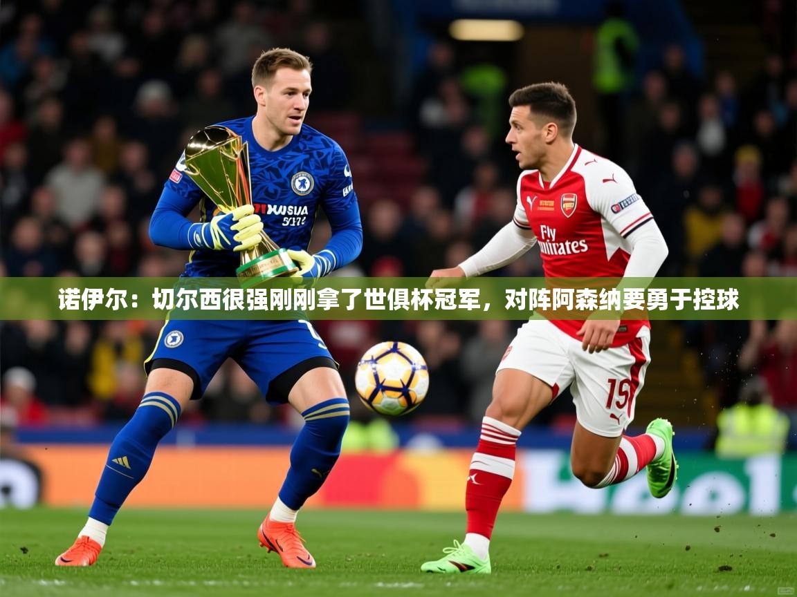 2025开云体育注册app诺伊尔：切尔西很强刚刚拿了世俱杯冠军，对阵阿森纳要勇于控球  第4张