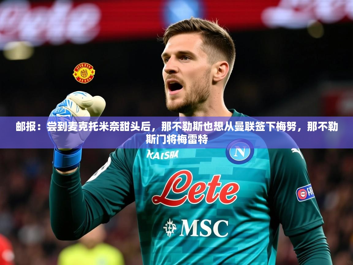 2025开云体育app网页版入口邮报:尝到麦克托米奈甜头后,那不勒斯也想从曼联签下梅努,那不勒斯门将梅雷特 第1张