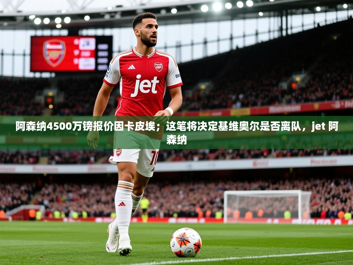 2025云开体育官网阿森纳4500万镑报价因卡皮埃；这笔将决定基维奥尔是否离队，jet 阿森纳  第1张