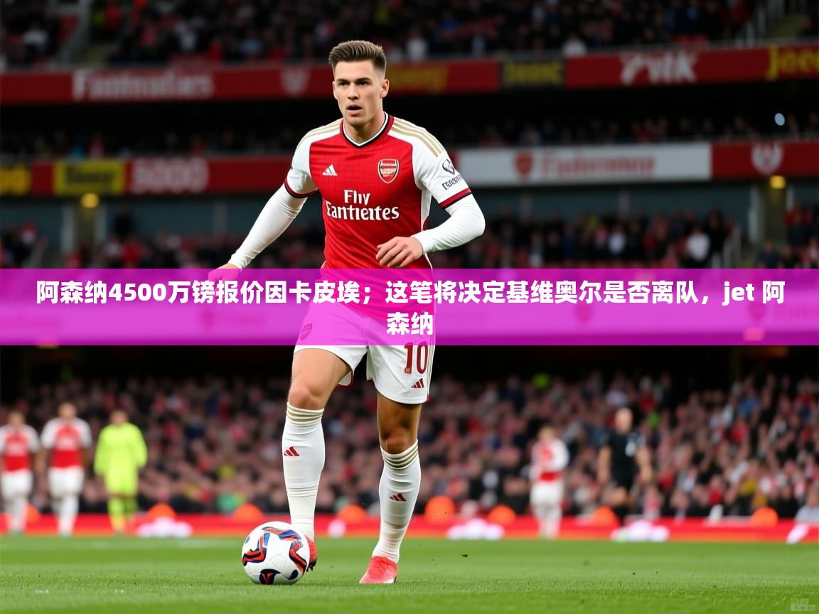 2025云开体育官网阿森纳4500万镑报价因卡皮埃；这笔将决定基维奥尔是否离队，jet 阿森纳  第2张