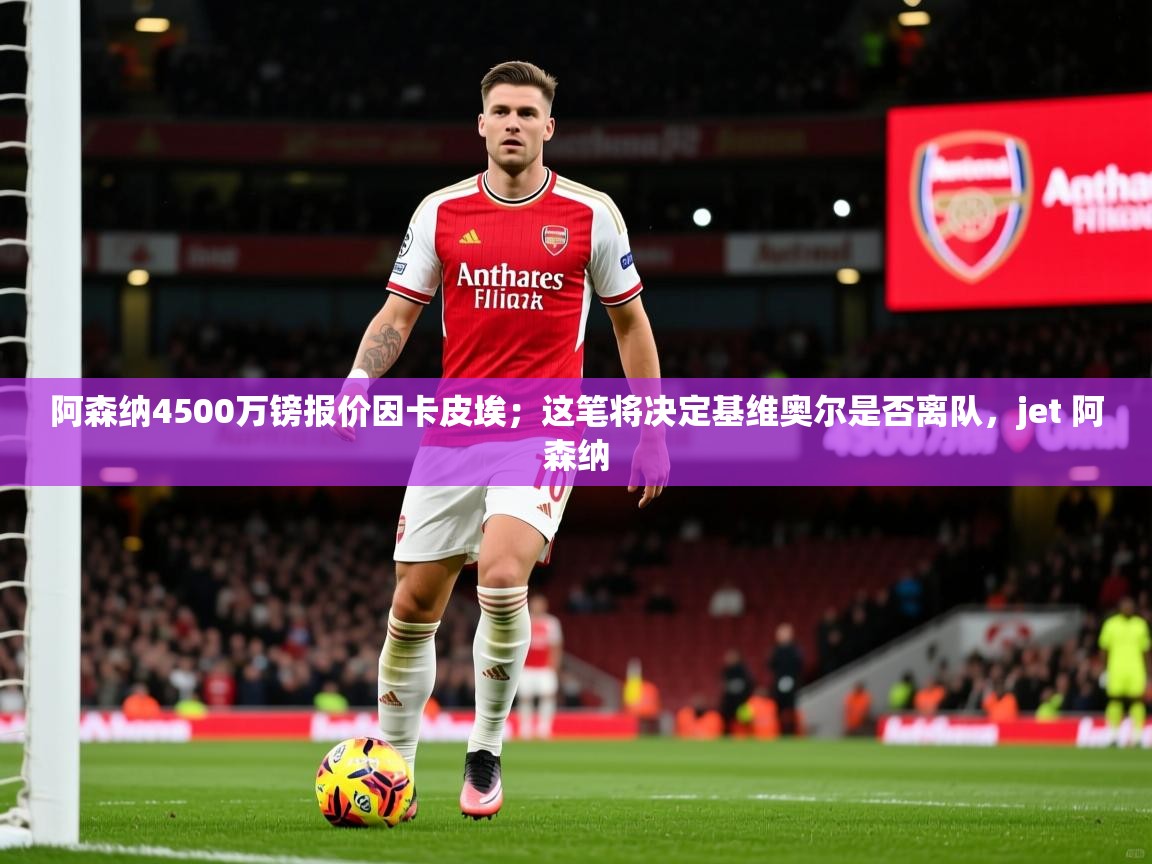2025云开体育官网阿森纳4500万镑报价因卡皮埃；这笔将决定基维奥尔是否离队，jet 阿森纳  第3张