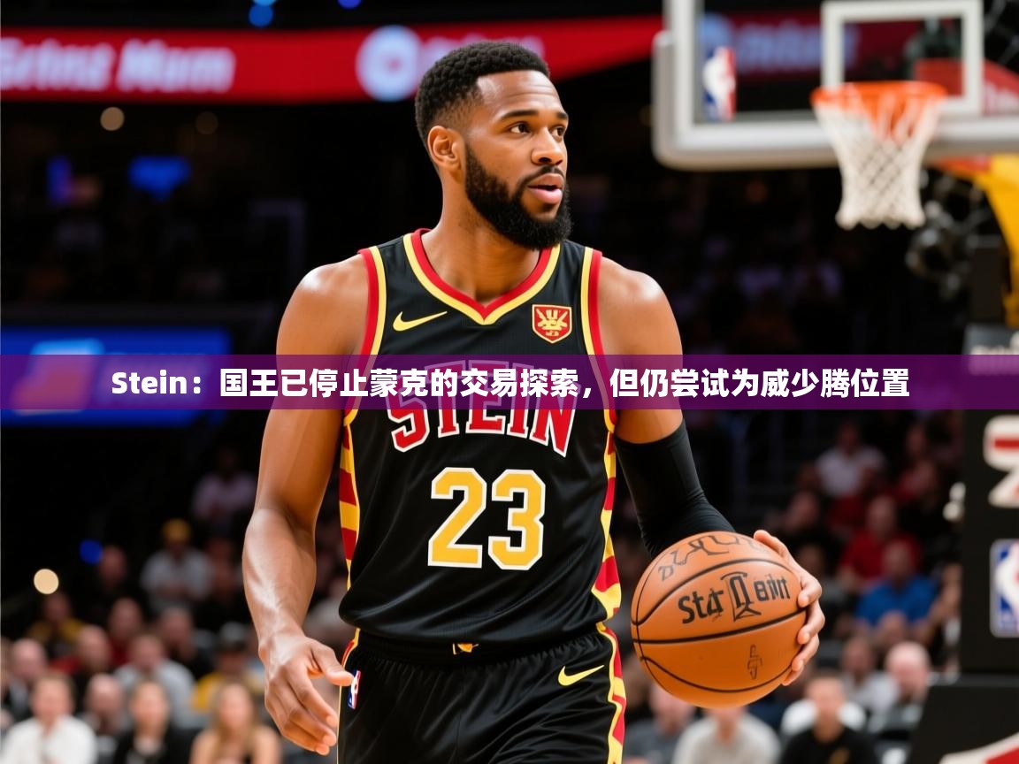 2025开云体育注册11Stein：国王已停止蒙克的交易探索，但仍尝试为威少腾位置  第1张