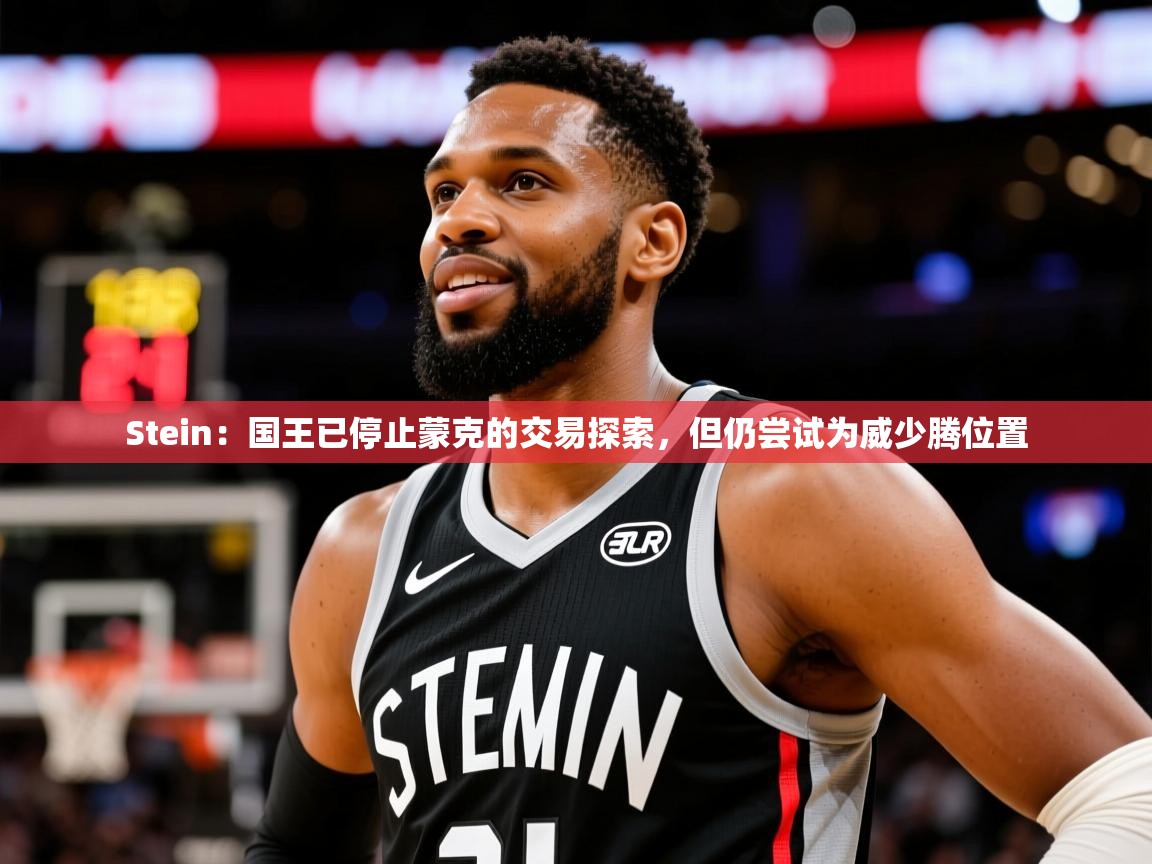 2025开云体育注册11Stein：国王已停止蒙克的交易探索，但仍尝试为威少腾位置  第2张