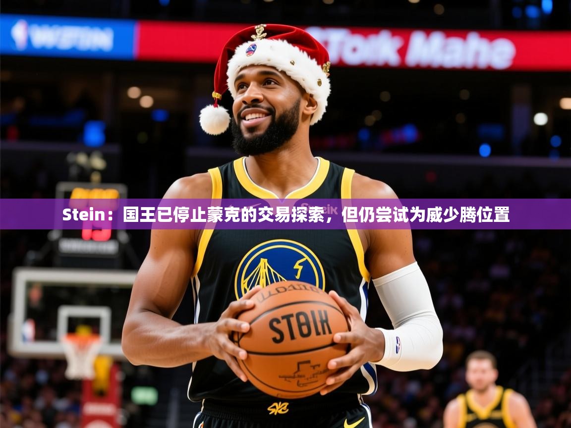 2025开云体育注册11Stein：国王已停止蒙克的交易探索，但仍尝试为威少腾位置  第3张