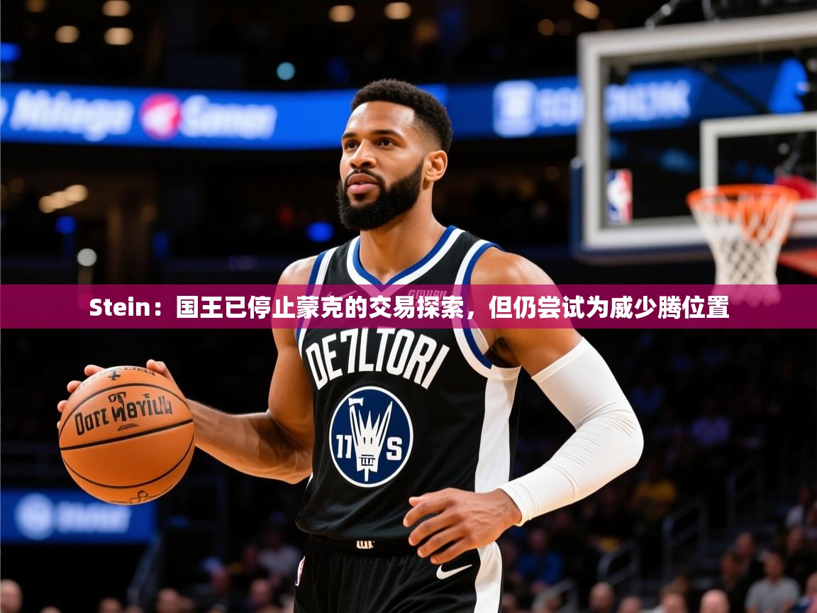 2025开云体育注册11Stein：国王已停止蒙克的交易探索，但仍尝试为威少腾位置  第4张