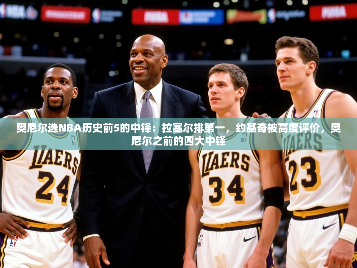 2025云开体育app官网入口网页版奥尼尔选NBA历史前5的中锋：拉塞尔排第一，约基奇被高度评价，奥尼尔之前的四大中锋  第1张