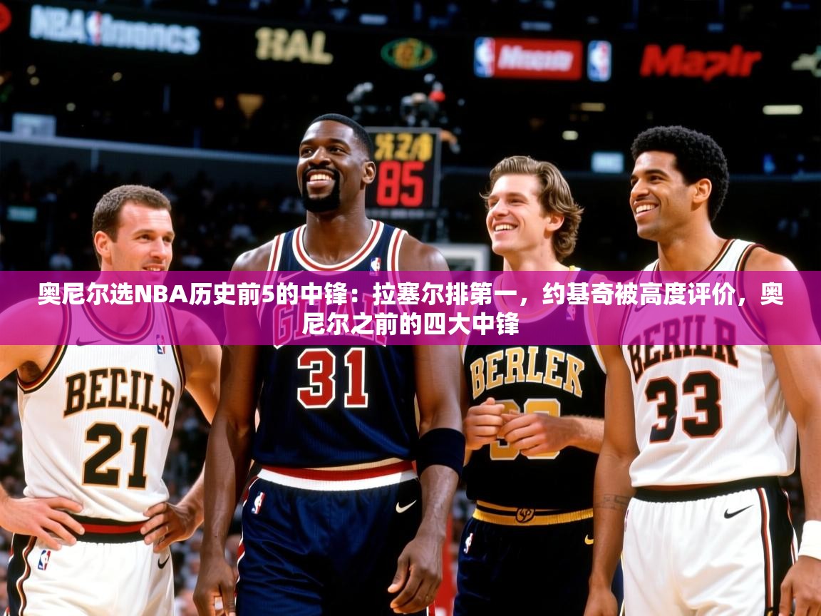 2025云开体育app官网入口网页版奥尼尔选NBA历史前5的中锋：拉塞尔排第一，约基奇被高度评价，奥尼尔之前的四大中锋  第2张