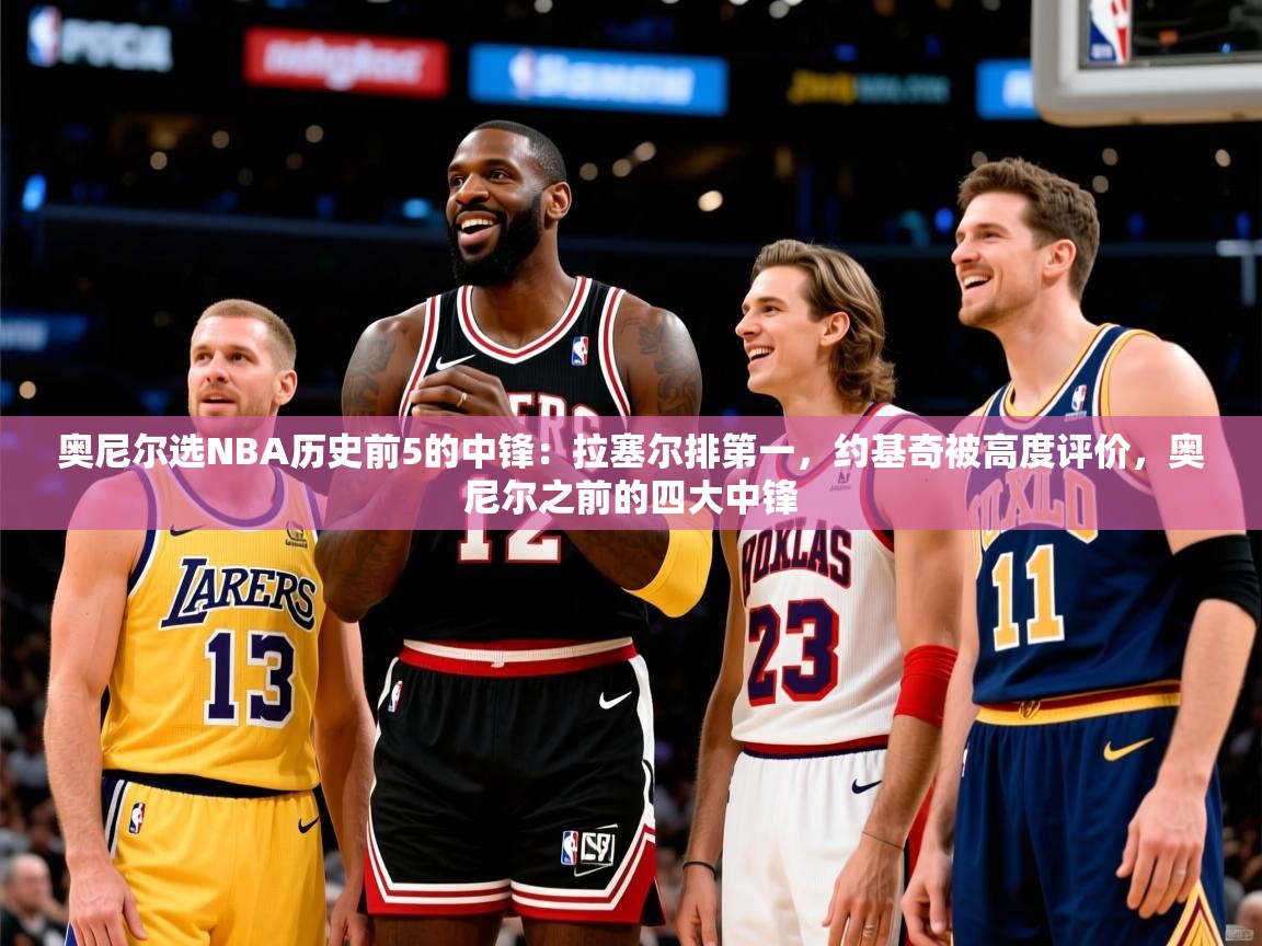 2025云开体育app官网入口网页版奥尼尔选NBA历史前5的中锋：拉塞尔排第一，约基奇被高度评价，奥尼尔之前的四大中锋  第4张