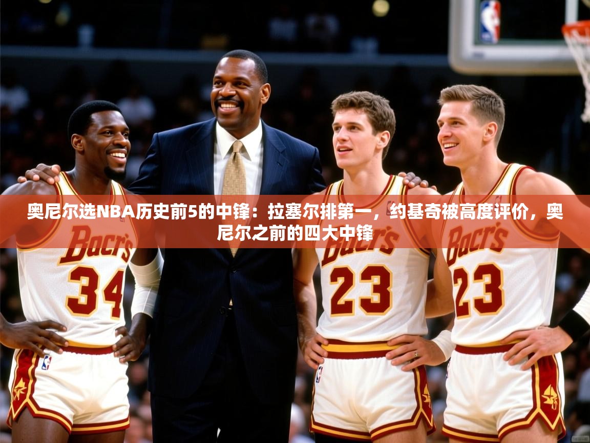 2025云开体育app官网入口网页版奥尼尔选NBA历史前5的中锋：拉塞尔排第一，约基奇被高度评价，奥尼尔之前的四大中锋  第3张