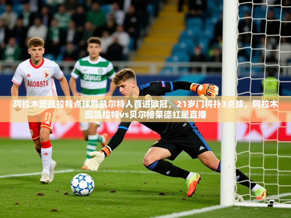 2025开云kaiyun体育app入口下载官网阿拉木图凯拉特点球胜凯尔特人首进欧冠，21岁门将扑3点球，阿拉木图凯拉特vs贝尔格莱德红星直播  第1张