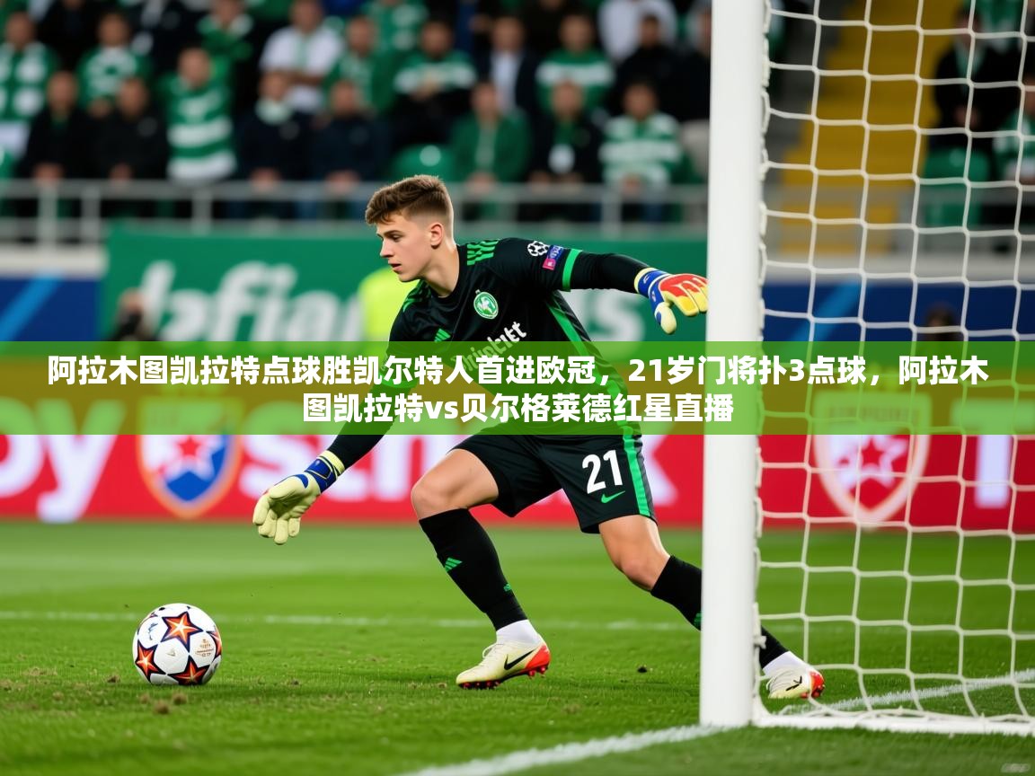 2025开云kaiyun体育app入口下载官网阿拉木图凯拉特点球胜凯尔特人首进欧冠，21岁门将扑3点球，阿拉木图凯拉特vs贝尔格莱德红星直播  第2张