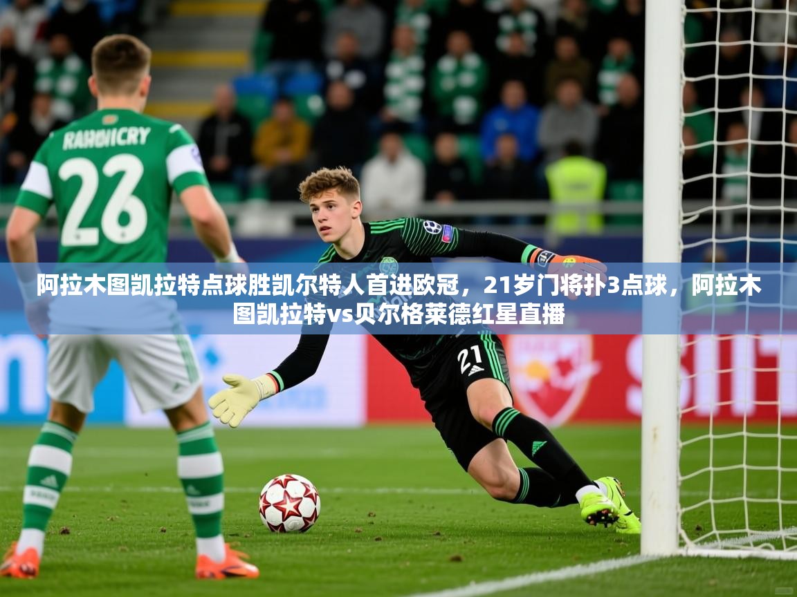 2025开云kaiyun体育app入口下载官网阿拉木图凯拉特点球胜凯尔特人首进欧冠，21岁门将扑3点球，阿拉木图凯拉特vs贝尔格莱德红星直播  第4张