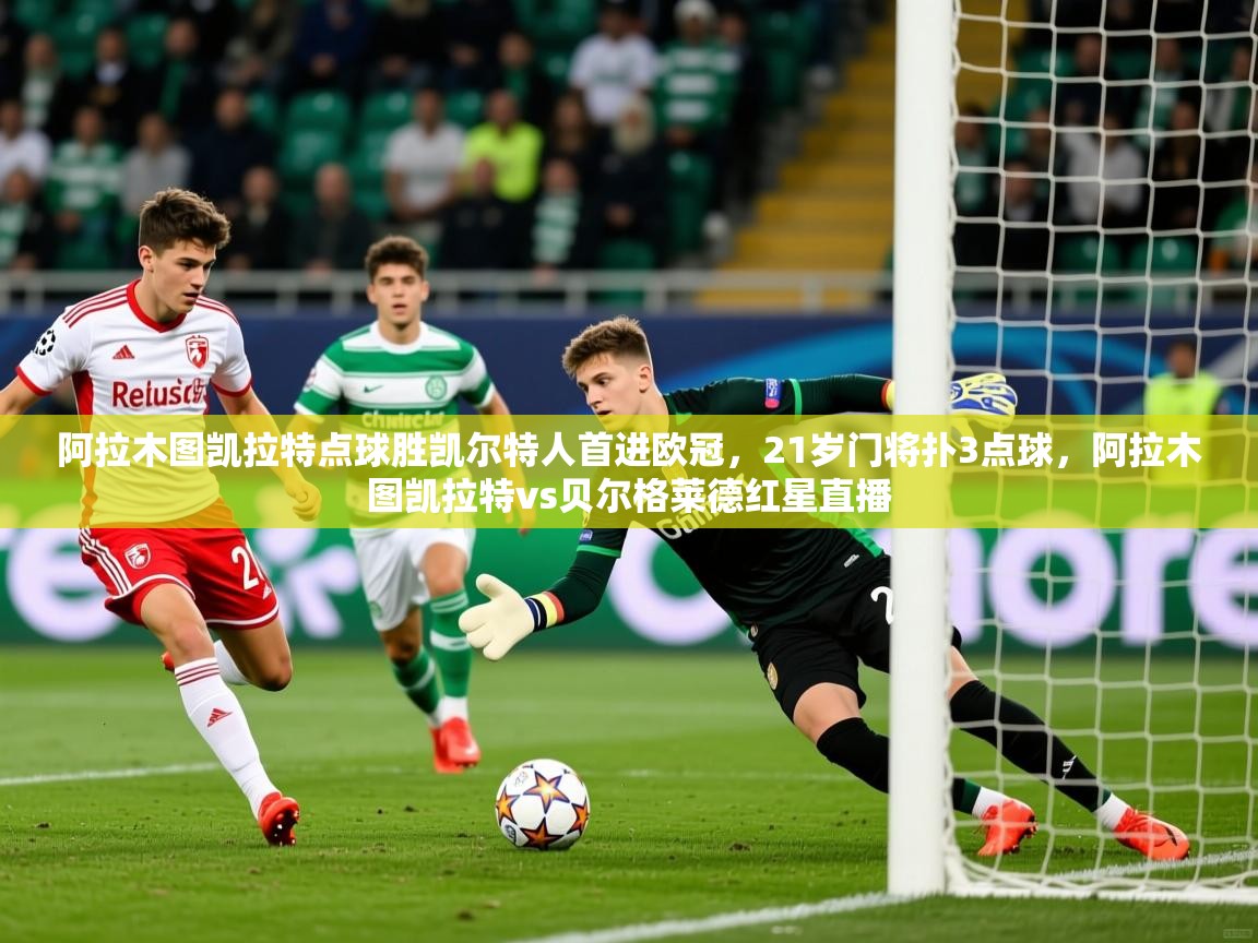 2025开云kaiyun体育app入口下载官网阿拉木图凯拉特点球胜凯尔特人首进欧冠，21岁门将扑3点球，阿拉木图凯拉特vs贝尔格莱德红星直播  第3张