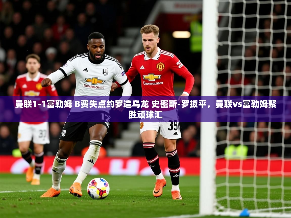 2025开云体育app登录入口曼联1-1富勒姆 B费失点约罗造乌龙 史密斯-罗扳平，曼联vs富勒姆聚胜顽球汇  第1张