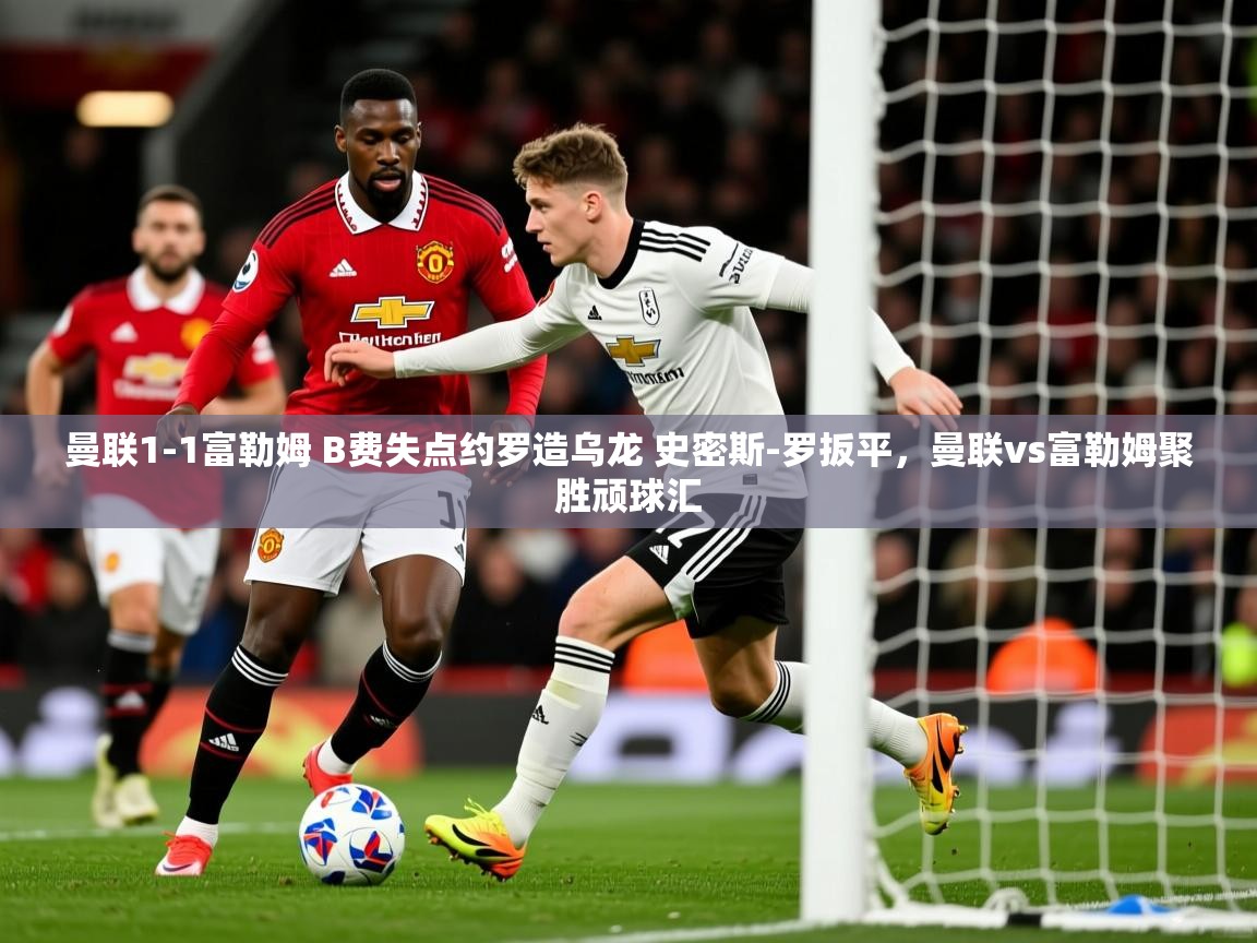 2025开云体育app登录入口曼联1-1富勒姆 B费失点约罗造乌龙 史密斯-罗扳平，曼联vs富勒姆聚胜顽球汇  第2张