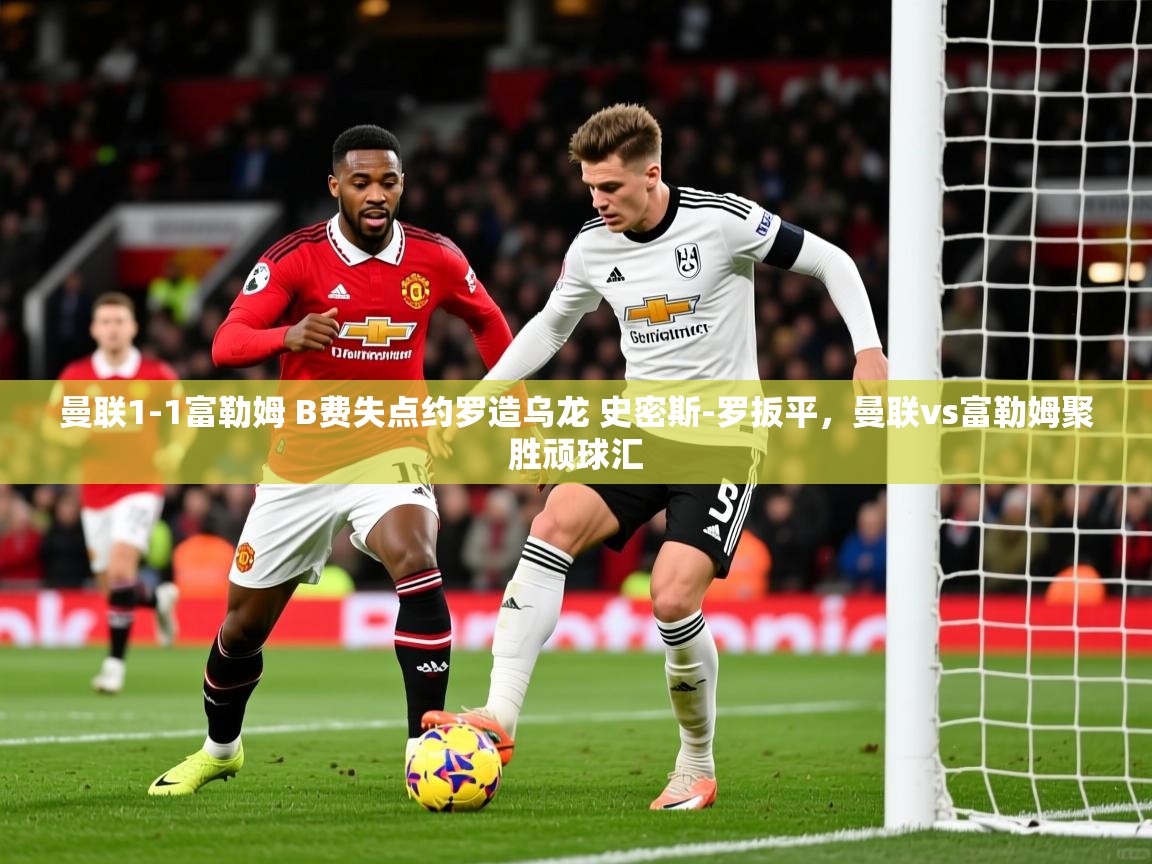 2025开云体育app登录入口曼联1-1富勒姆 B费失点约罗造乌龙 史密斯-罗扳平，曼联vs富勒姆聚胜顽球汇  第3张