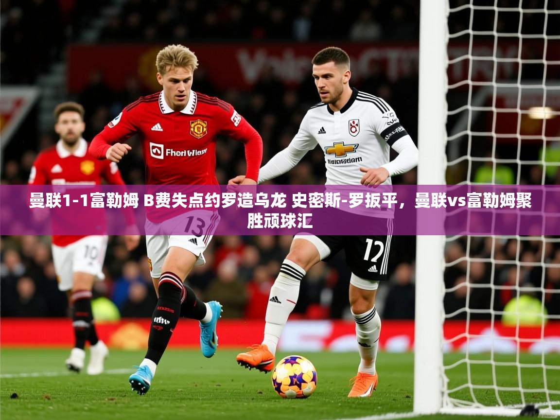 2025开云体育app登录入口曼联1-1富勒姆 B费失点约罗造乌龙 史密斯-罗扳平，曼联vs富勒姆聚胜顽球汇  第4张