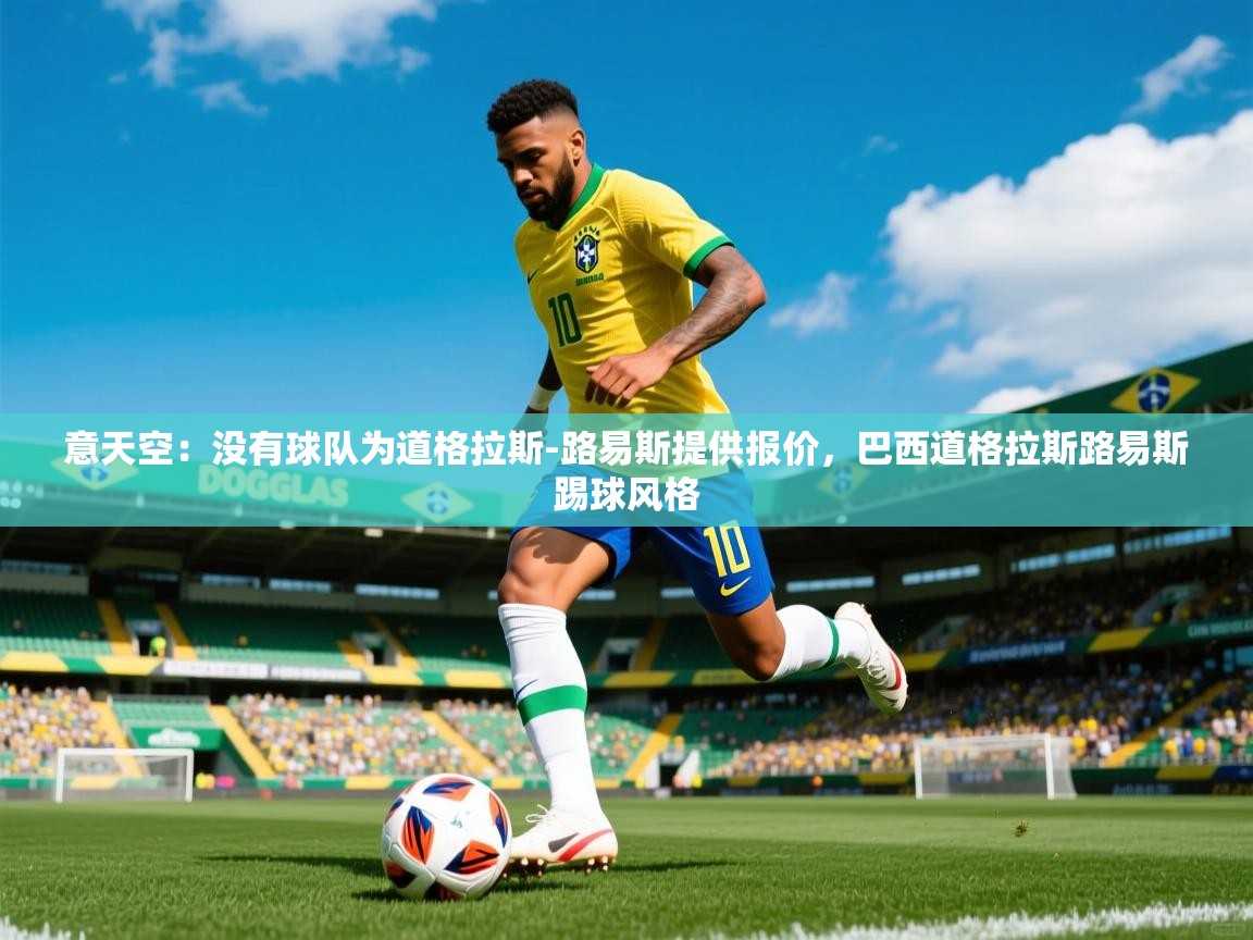 2025开云体育app网页版入口意天空：没有球队为道格拉斯-路易斯提供报价，巴西道格拉斯路易斯踢球风格  第1张
