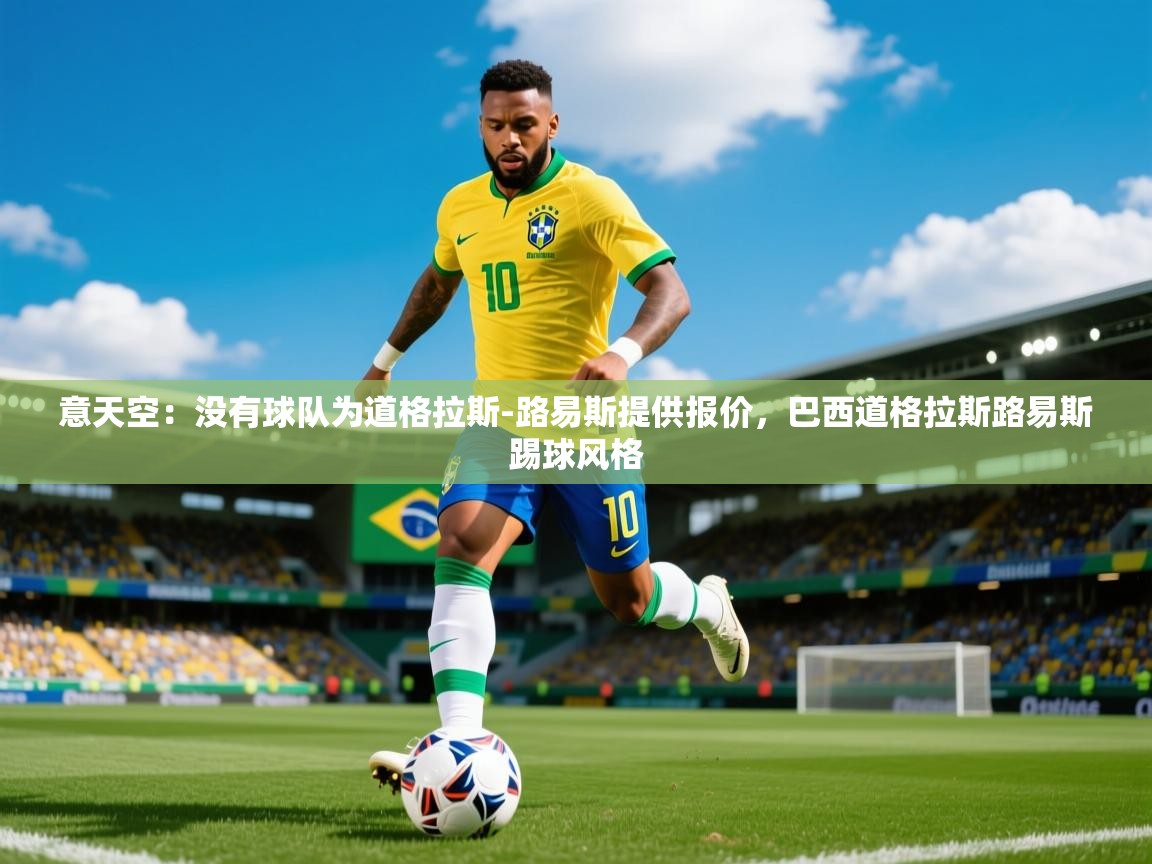 2025开云体育app网页版入口意天空：没有球队为道格拉斯-路易斯提供报价，巴西道格拉斯路易斯踢球风格  第2张
