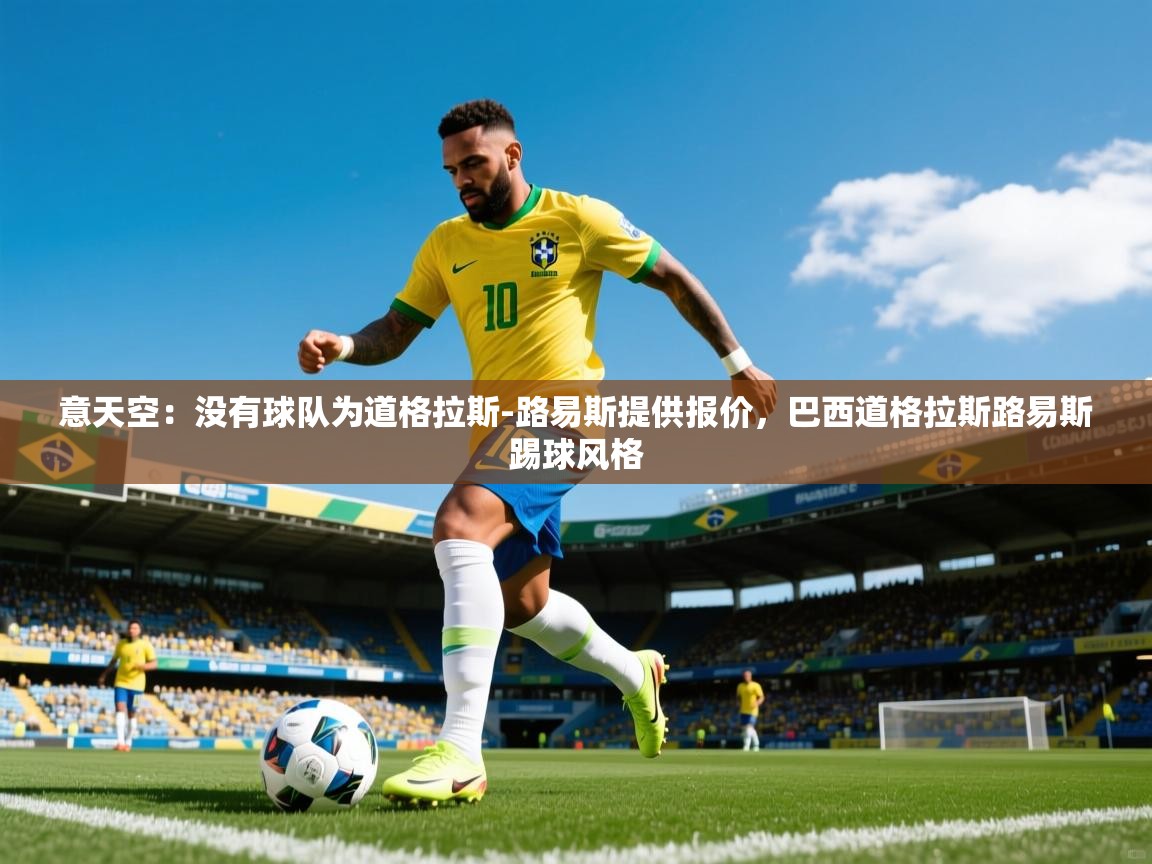 2025开云体育app网页版入口意天空：没有球队为道格拉斯-路易斯提供报价，巴西道格拉斯路易斯踢球风格  第3张