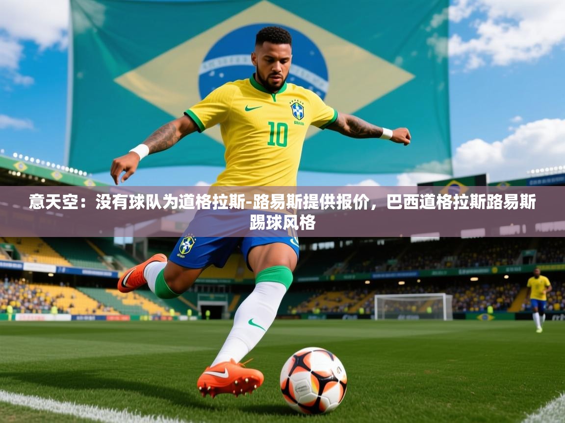 2025开云体育app网页版入口意天空：没有球队为道格拉斯-路易斯提供报价，巴西道格拉斯路易斯踢球风格  第4张