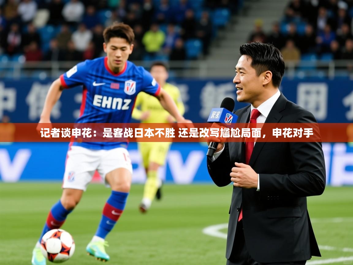 2025开云体育app网页版入口记者谈申花：是客战日本不胜 还是改写尴尬局面，申花对手  第2张