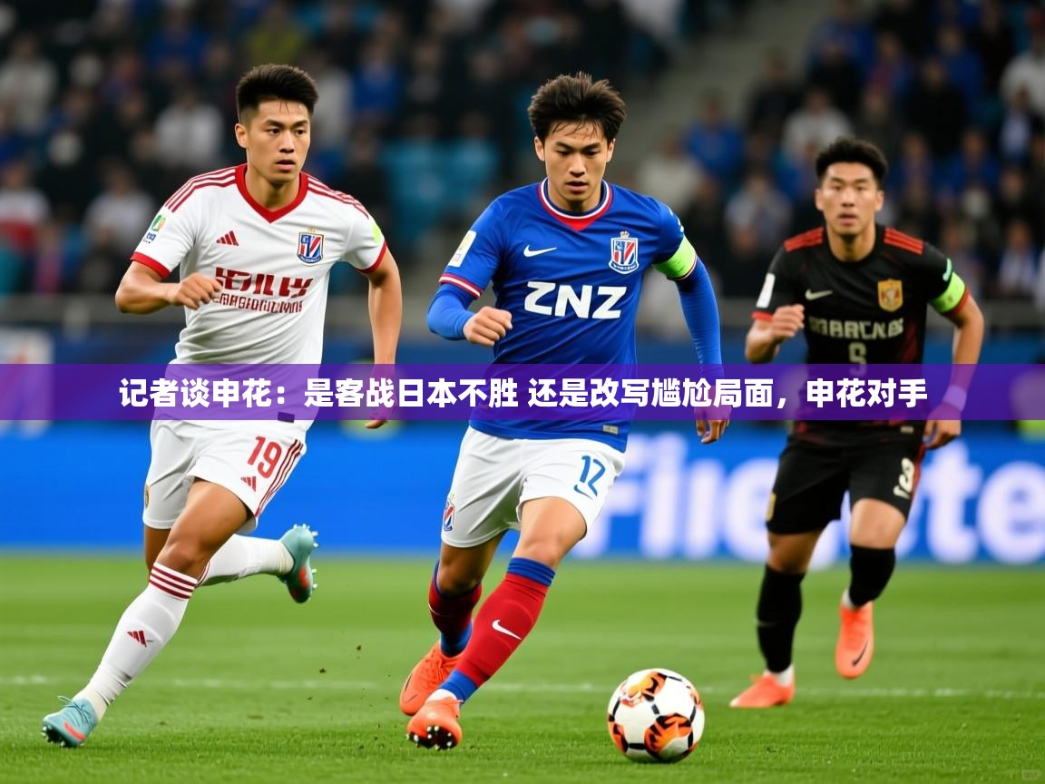2025开云体育app网页版入口记者谈申花：是客战日本不胜 还是改写尴尬局面，申花对手  第1张